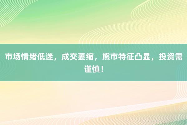 市场情绪低迷，成交萎缩，熊市特征凸显，投资需谨慎！