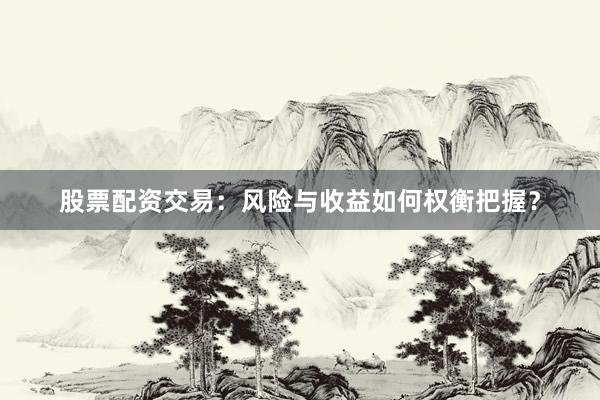 股票配资交易：风险与收益如何权衡把握？