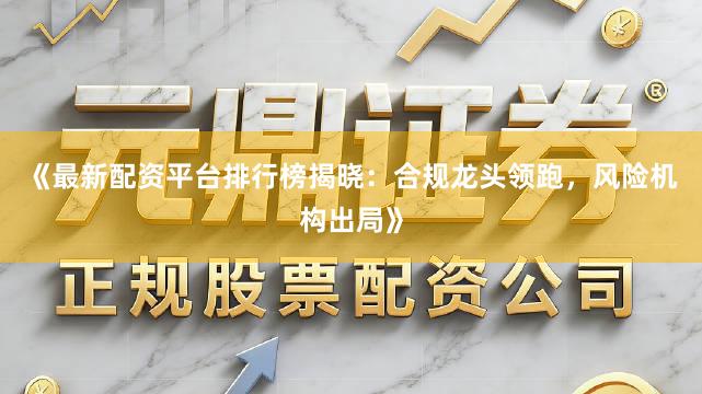 《最新配资平台排行榜揭晓:合规龙头领跑,风险机构出局》