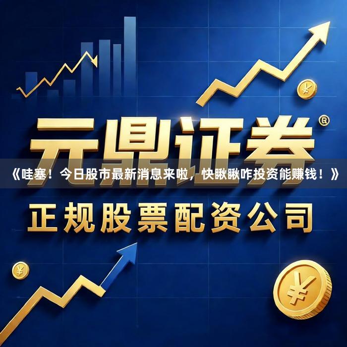 《哇塞！今日股市最新消息来啦，快瞅瞅咋投资能赚钱！》
