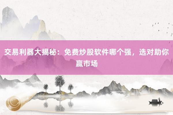 交易利器大揭秘:免费炒股软件哪个强,选对助你赢市场