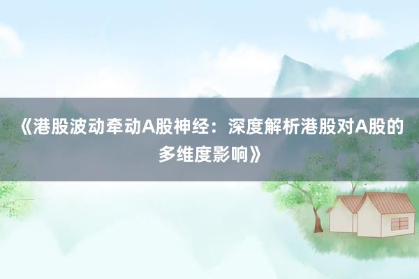 《港股波动牵动A股神经：深度解析港股对A股的多维度影响》