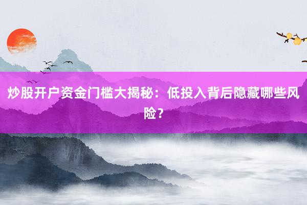 炒股开户资金门槛大揭秘：低投入背后隐藏哪些风险？
