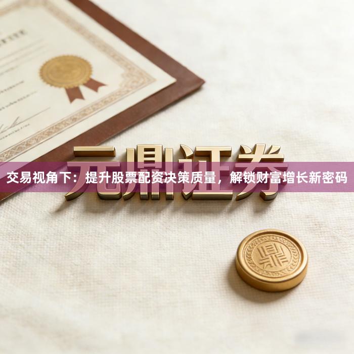 交易视角下：提升股票配资决策质量，解锁财富增长新密码