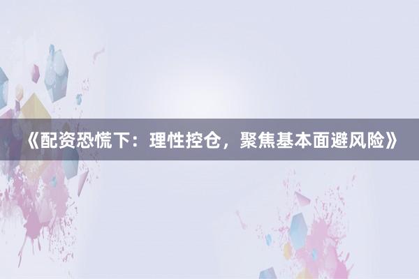 《配资恐慌下:理性控仓,聚焦基本面避风险》