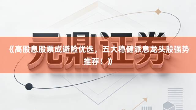《高股息股票成避险优选，五大稳健派息龙头股强势推荐！》