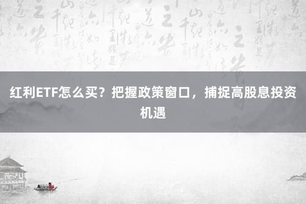 红利ETF怎么买？把握政策窗口，捕捉高股息投资机遇