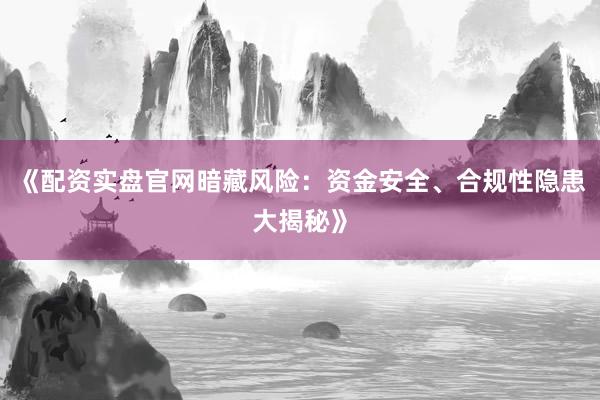 《配资实盘官网暗藏风险：资金安全、合规性隐患大揭秘》