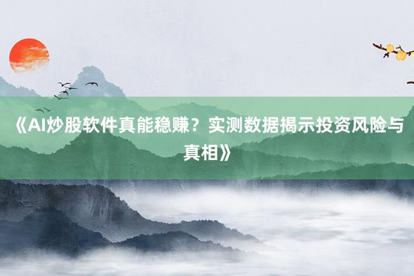 《AI炒股软件真能稳赚？实测数据揭示投资风险与真相》