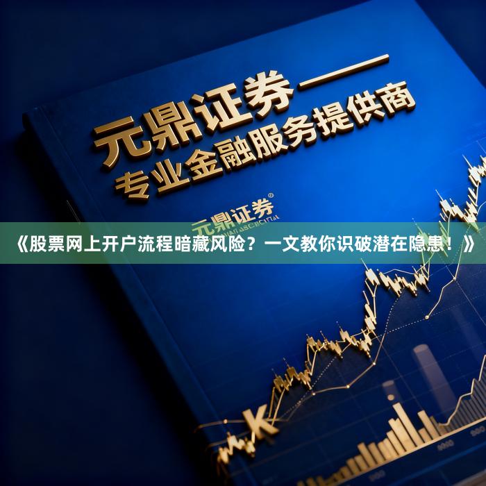 《股票网上开户流程暗藏风险?一文教你识破潜在隐患!》