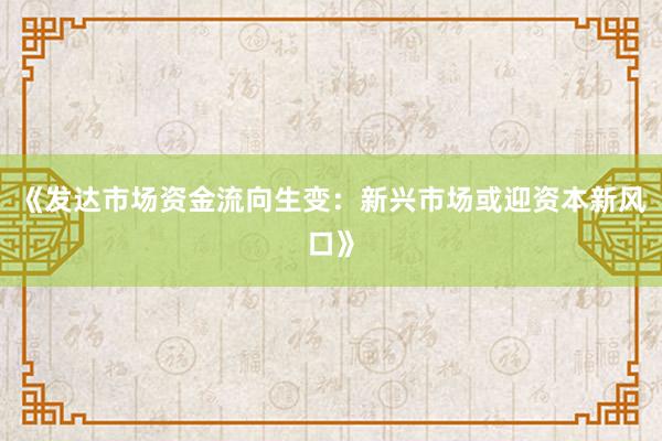 《发达市场资金流向生变：新兴市场或迎资本新风口》