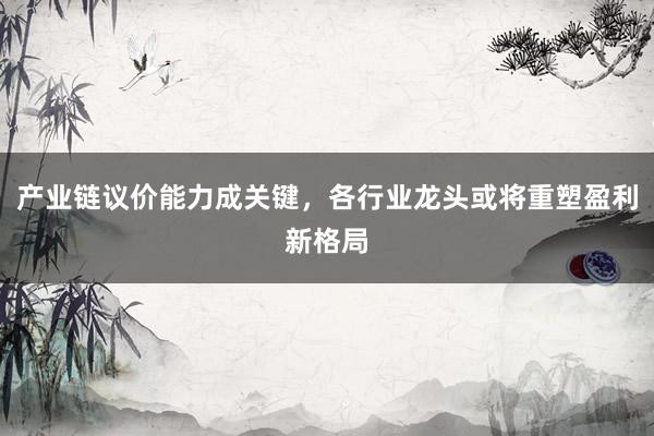 产业链议价能力成关键，各行业龙头或将重塑盈利新格局