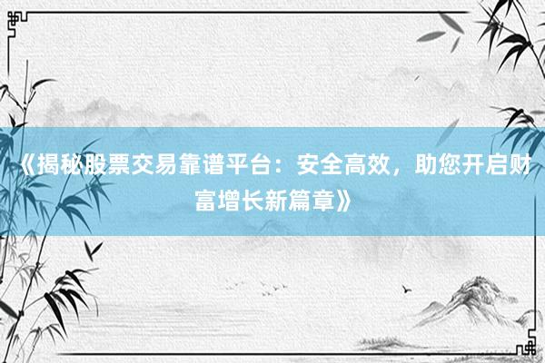 《揭秘股票交易靠谱平台：安全高效，助您开启财富增长新篇章》