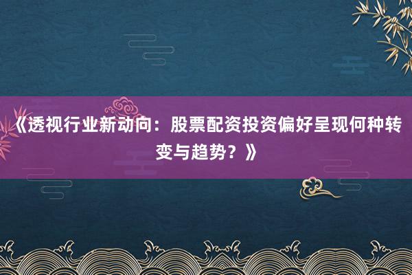 《透视行业新动向：股票配资投资偏好呈现何种转变与趋势？》