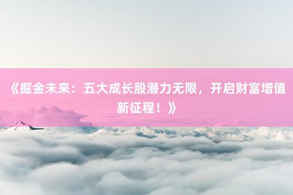《掘金未来：五大成长股潜力无限，开启财富增值新征程！》