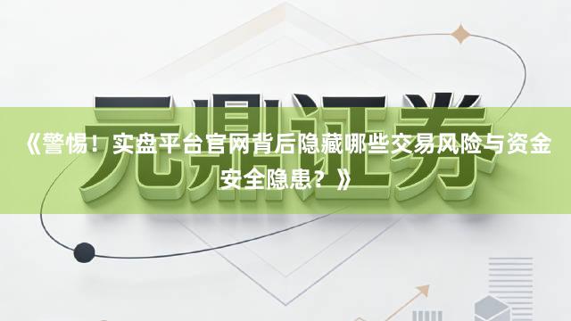 《警惕！实盘平台官网背后隐藏哪些交易风险与资金安全隐患？》