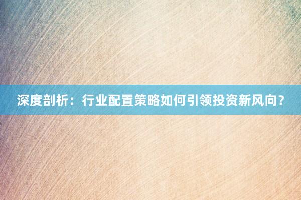 深度剖析：行业配置策略如何引领投资新风向？