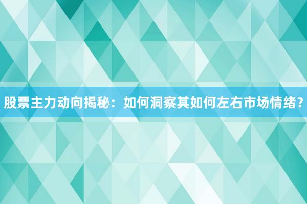 股票主力动向揭秘：如何洞察其如何左右市场情绪？