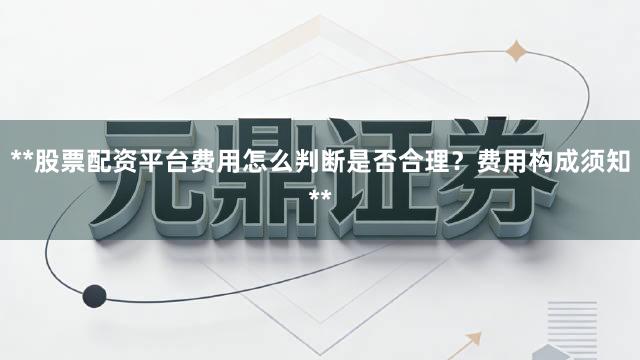 **股票配资平台费用怎么判断是否合理？费用构成须知**