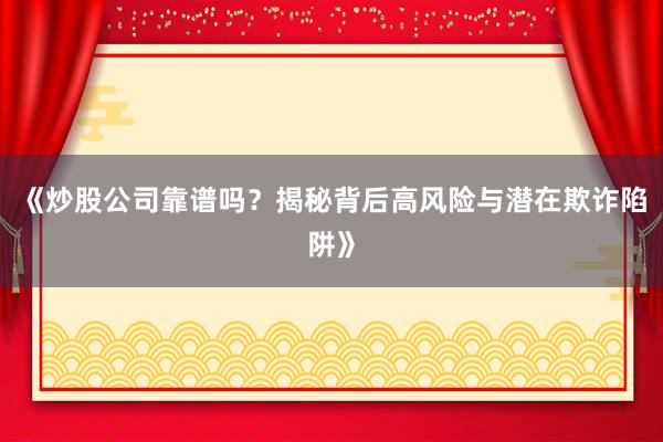 《炒股公司靠谱吗?揭秘背后高风险与潜在欺诈陷阱》