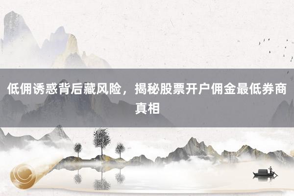 低佣诱惑背后藏风险，揭秘股票开户佣金最低券商真相