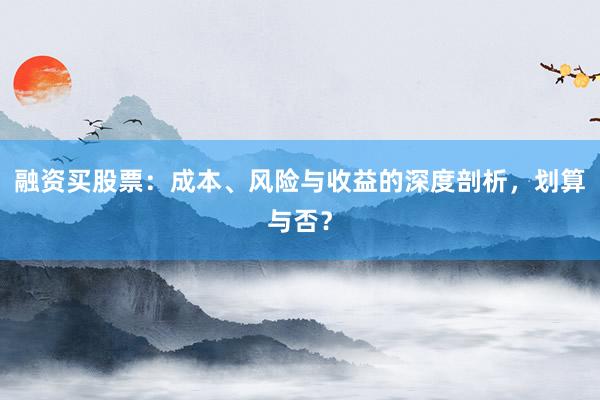 融资买股票：成本、风险与收益的深度剖析，划算与否？