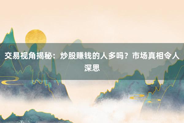 交易视角揭秘：炒股赚钱的人多吗？市场真相令人深思