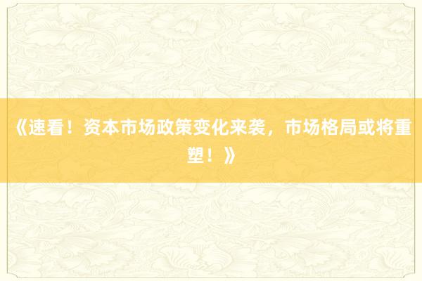 《速看！资本市场政策变化来袭，市场格局或将重塑！》