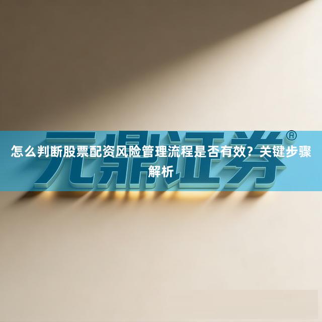 怎么判断股票配资风险管理流程是否有效？关键步骤解析
