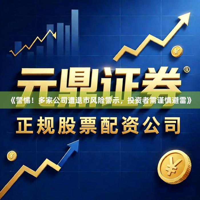 《警惕！多家公司遭退市风险警示，投资者需谨慎避雷》