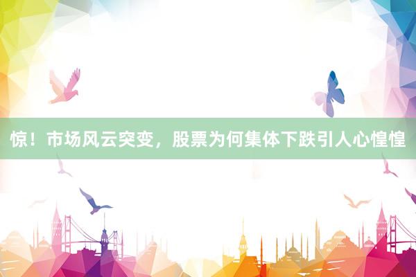惊！市场风云突变，股票为何集体下跌引人心惶惶