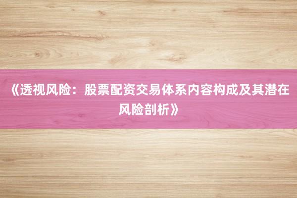 《透视风险：股票配资交易体系内容构成及其潜在风险剖析》