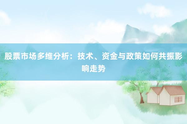 股票市场多维分析:技术、资金与政策如何共振影响走势