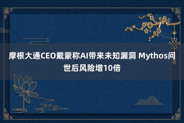 摩根大通CEO戴蒙称AI带来未知漏洞 Mythos问世后风险增10倍