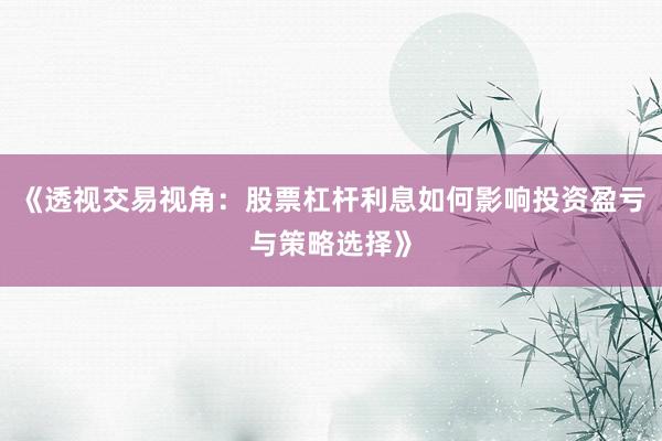 《透视交易视角：股票杠杆利息如何影响投资盈亏与策略选择》