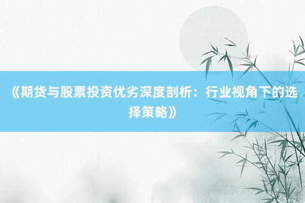 《期货与股票投资优劣深度剖析：行业视角下的选择策略》