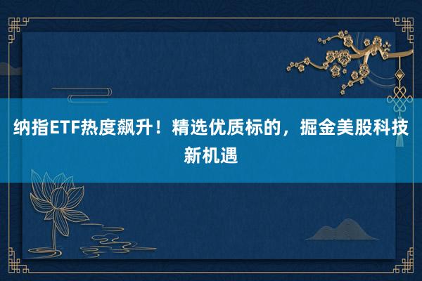 纳指ETF热度飙升！精选优质标的，掘金美股科技新机遇