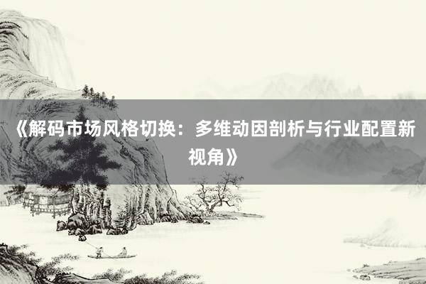 《解码市场风格切换：多维动因剖析与行业配置新视角》