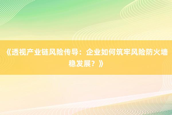 《透视产业链风险传导：企业如何筑牢风险防火墙稳发展？》
