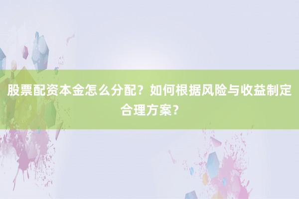 股票配资本金怎么分配？如何根据风险与收益制定合理方案？