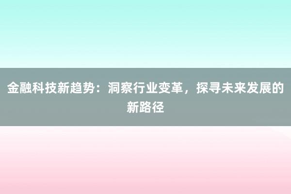 金融科技新趋势：洞察行业变革，探寻未来发展的新路径