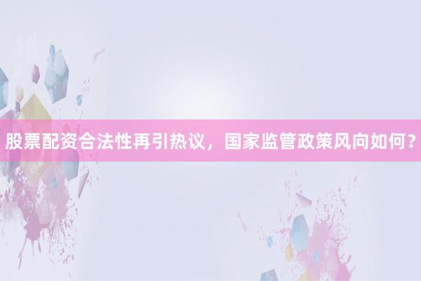 股票配资合法性再引热议，国家监管政策风向如何？