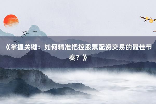 《掌握关键：如何精准把控股票配资交易的最佳节奏？》