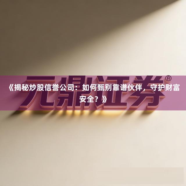 《揭秘炒股信誉公司：如何甄别靠谱伙伴，守护财富安全？》