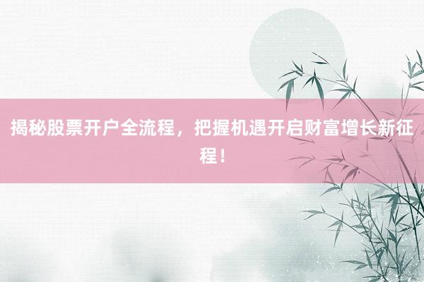 揭秘股票开户全流程，把握机遇开启财富增长新征程！