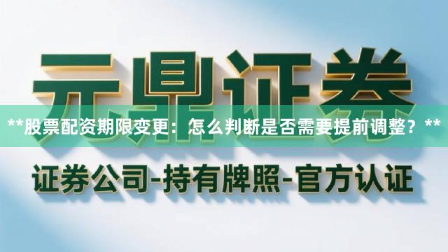 **股票配资期限变更：怎么判断是否需要提前调整？**