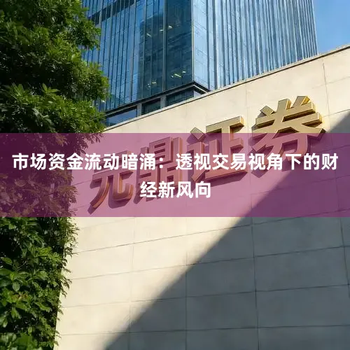 市场资金流动暗涌:透视交易视角下的财经新风向