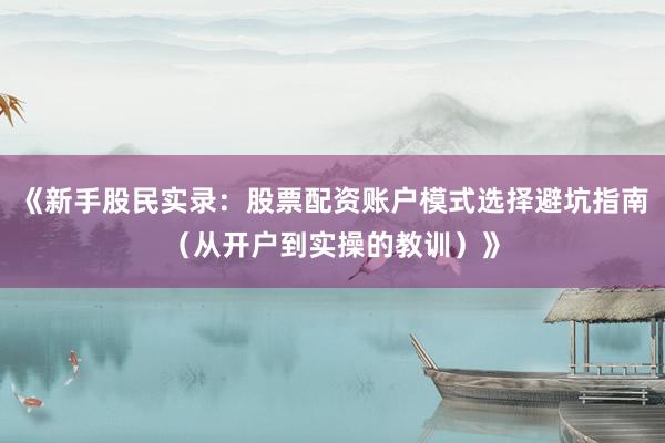 《新手股民实录：股票配资账户模式选择避坑指南（从开户到实操的教训）》