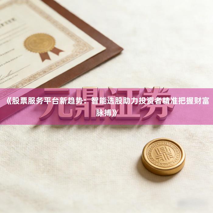《股票服务平台新趋势：智能选股助力投资者精准把握财富脉搏》