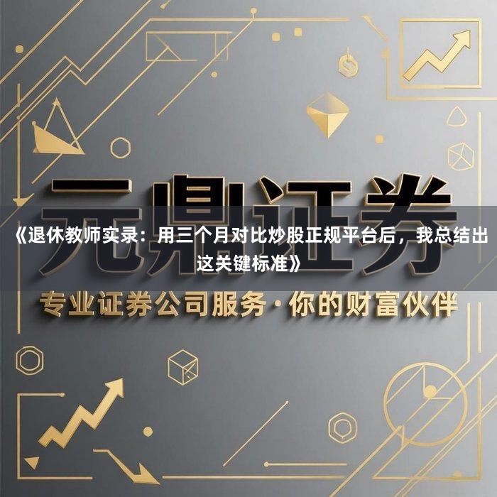 《退休教师实录：用三个月对比炒股正规平台后，我总结出这关键标准》
